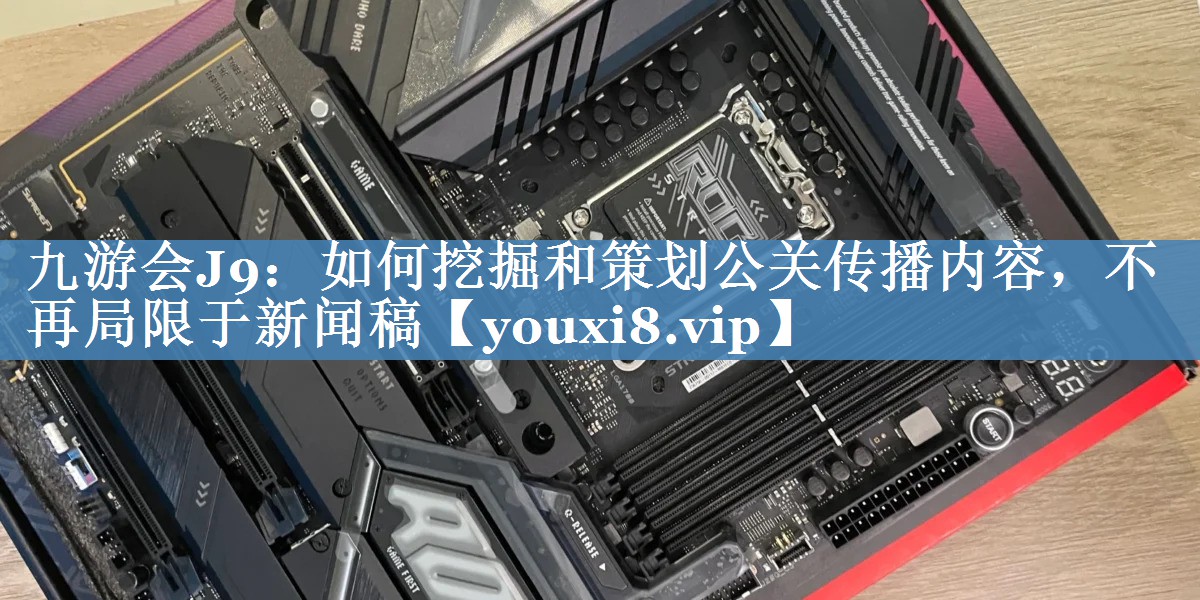 如何挖掘和策劃公關(guān)傳播內容，不再局限于新聞稿