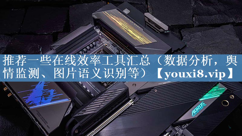 推薦一些在線(xiàn)效率工具匯總（數據分析，輿情監測、圖片語(yǔ)義識別等）