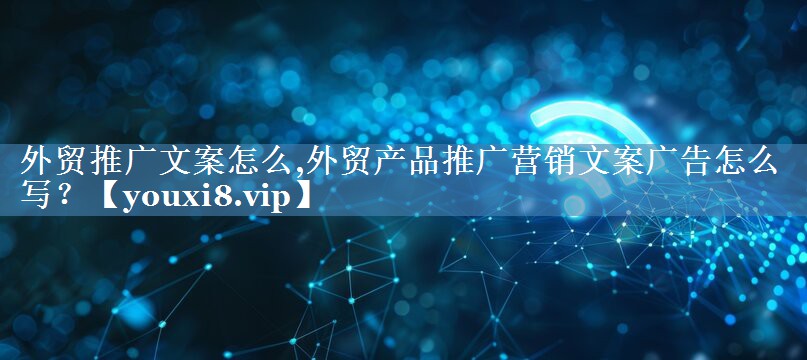 外貿(mào)推廣文案怎么,外貿(mào)產(chǎn)品推廣營銷文案廣告怎么寫？