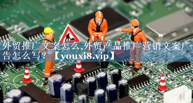 外貿(mào)推廣文案怎么,外貿(mào)產(chǎn)品推廣營銷文案廣告怎么寫？