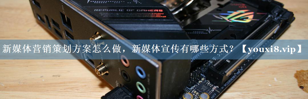 新媒體營(yíng)銷(xiāo)策劃方案怎么做，新媒體宣傳有哪些方式？