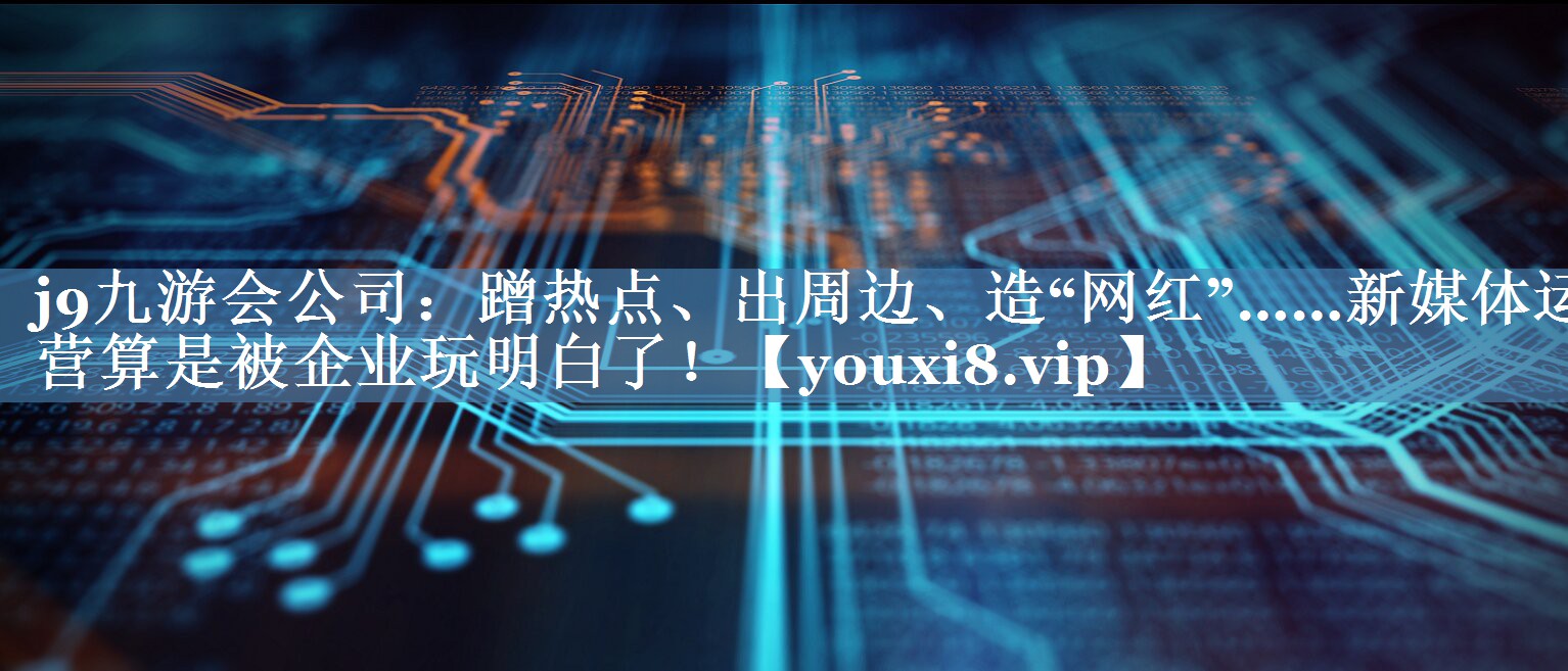 蹭熱點(diǎn)、出周邊、造“網(wǎng)紅”……新媒體運營(yíng)算是被企業(yè)玩明白了！