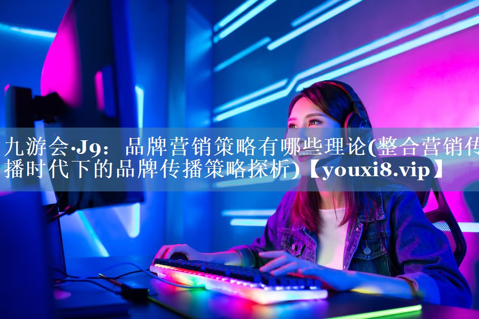 品牌營(yíng)銷(xiāo)策略有哪些理論(整合營(yíng)銷(xiāo)傳播時(shí)代下的品牌傳播策略探析)