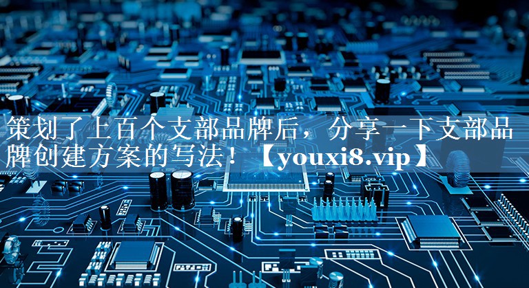 策劃了上百個(gè)支部品牌后，分享一下支部品牌創(chuàng)建方案的寫法！