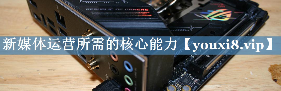 新媒體運(yùn)營(yíng)所需的核心能力