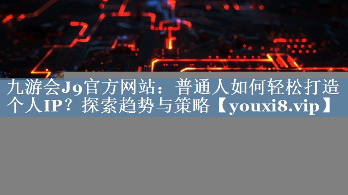 普通人如何輕松打造個(gè)人IP？探索趨勢與策略