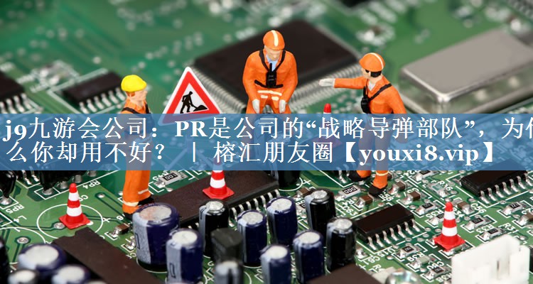 PR是公司的“戰略導彈部隊”，為什么你卻用不好？ ｜ 榕匯朋友圈
